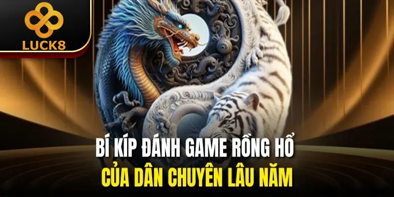 Bí kíp đánh game rồng hổ của dân chuyên lâu năm
